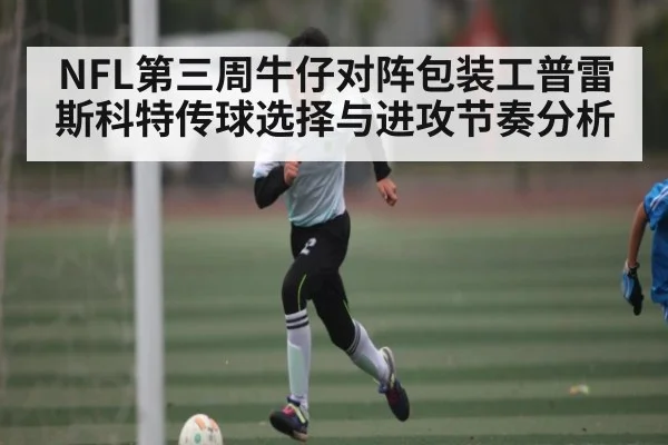 NFL第三周牛仔对阵包装工普雷斯科特传球选择与进攻节奏分析